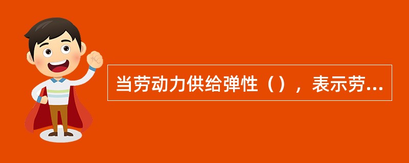 当劳动力供给弹性（），表示劳动力供给富有弹性。[2016年5月三级真题]