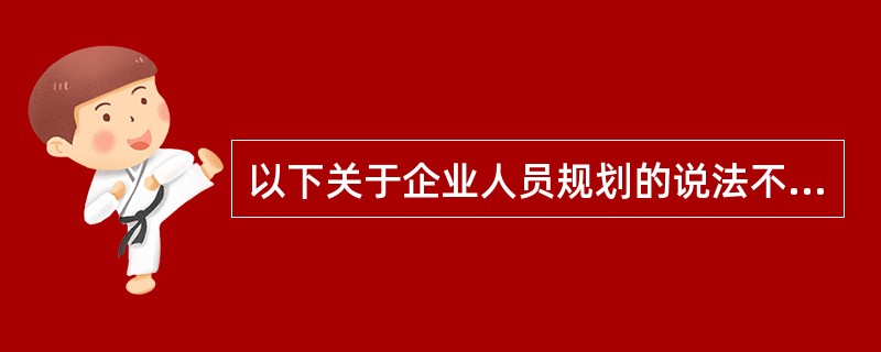 以下关于企业人员规划的说法不正确的是（　　）。