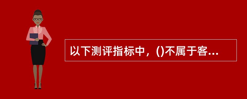 以下测评指标中，()不属于客观指标。