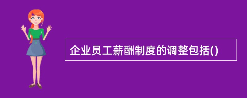 企业员工薪酬制度的调整包括()