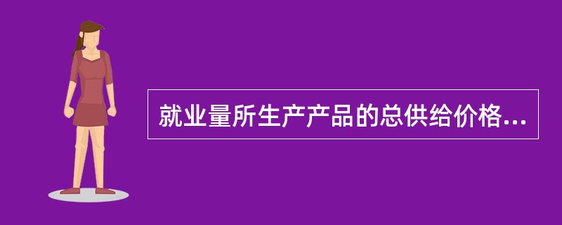 就业量所生产产品的总供给价格称为（）。[2015年11月二级、四级真题；2012年11月三级真题]