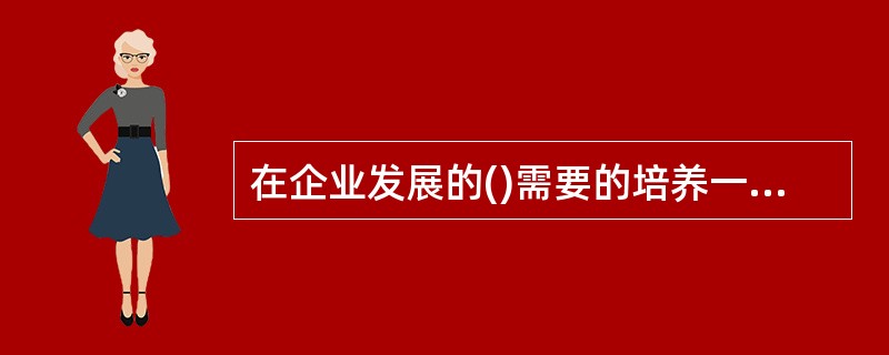 在企业发展的()需要的培养一部分中层管理者