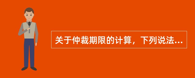 关于仲裁期限的计算，下列说法正确的有（）。