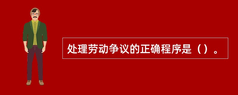 处理劳动争议的正确程序是（）。