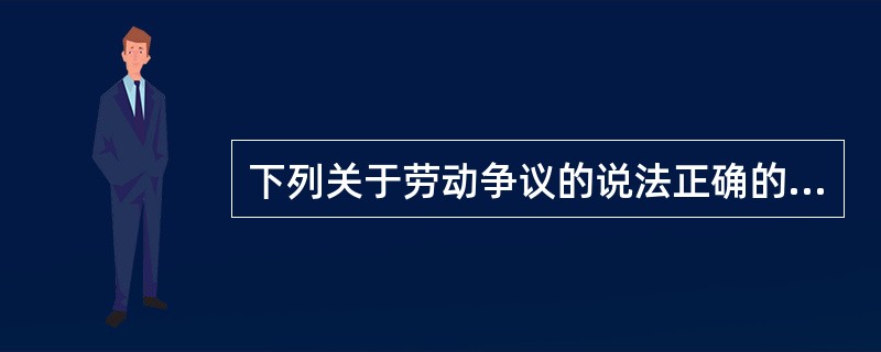 下列关于劳动争议的说法正确的有（）。