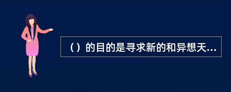 （）的目的是寻求新的和异想天开的解决所面临难题的途径与方法。