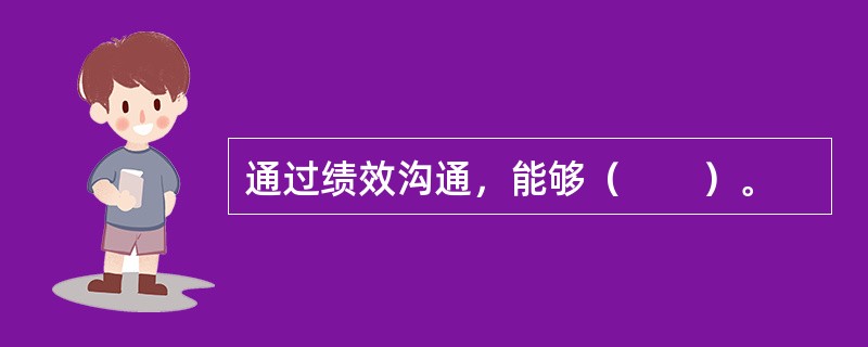 通过绩效沟通，能够（　　）。