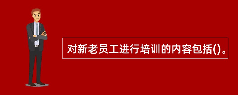 对新老员工进行培训的内容包括()。