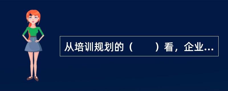 从培训规划的（　　）看，企业员工规划可分为员工培训开发的战略规划、管理规划及其他类型的规划。