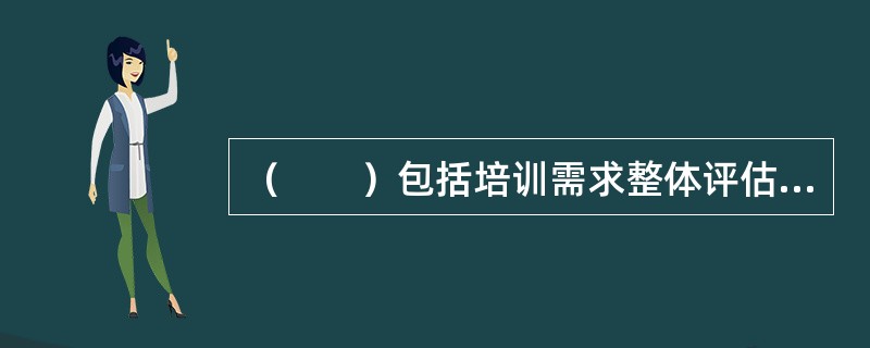 （　　）包括培训需求整体评估和培训方案设计评估两个环节。
