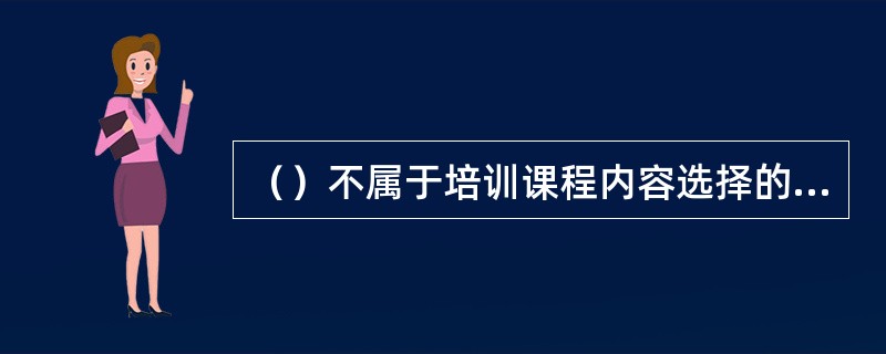 （）不属于培训课程内容选择的基本要求。[2014年11月、2010年5月二级真题]