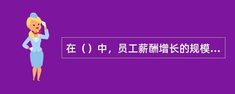 在（）中，员工薪酬增长的规模和频率取决于其个人的绩效评价等级和在薪酬浮动范围中的位置。