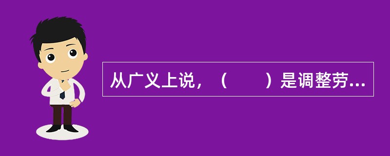 从广义上说，（　　）是调整劳动关系以及与劳动关系密切联系的其他一些社会关系的法律规范的总和。