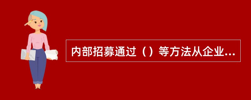 内部招募通过（）等方法从企业内部人力资源储备中选拔所需人才。