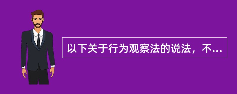 以下关于行为观察法的说法，不正确的是（）。