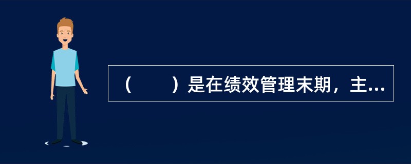 （　　）是在绩效管理末期，主管与下属就本期的工作表现和工作业绩等方面所进行的全面回顾.总结和评估。