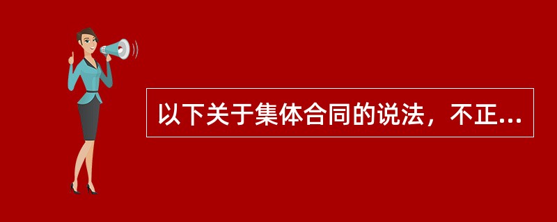 以下关于集体合同的说法，不正确的是（　　）