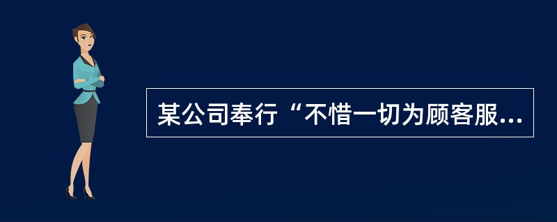 某公司奉行“不惜一切为顾客服务”的理念，正确的理解是（）。