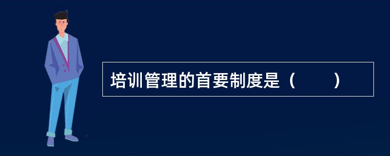 培训管理的首要制度是（　　）