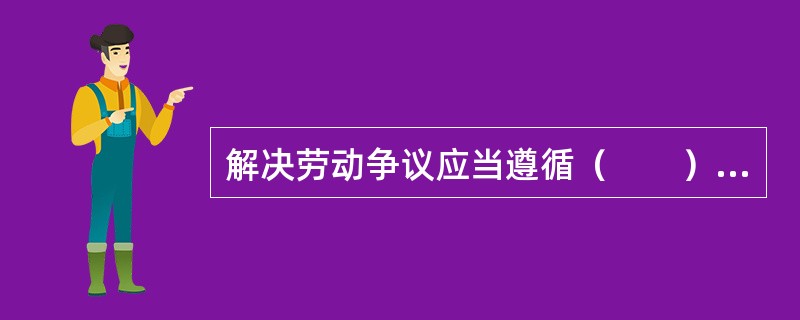 解决劳动争议应当遵循（　　）的原则，依法保护当事人的合法权益。