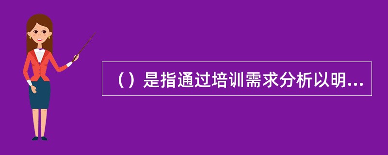 （）是指通过培训需求分析以明确哪些岗位人员需要提高知识、技能，还是能力素质。