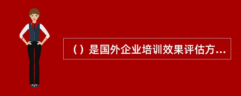 （）是国外企业培训效果评估方法中发展最为完善、运用最广泛的一种方法。