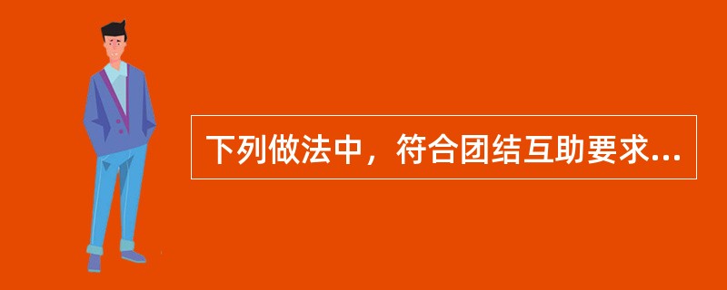 下列做法中，符合团结互助要求的有（）。