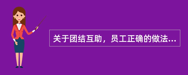 关于团结互助，员工正确的做法是（）。