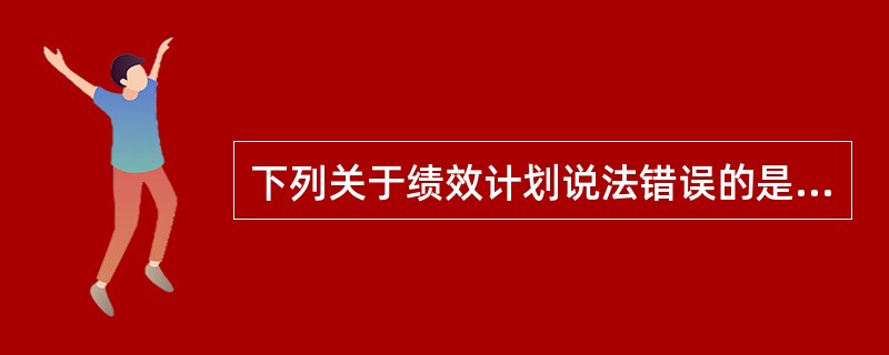 下列关于绩效计划说法错误的是（　　）。