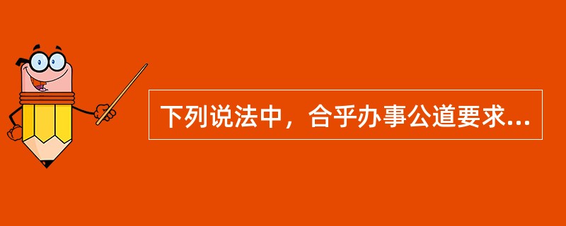 下列说法中，合乎办事公道要求的是（）。