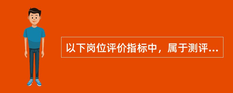 以下岗位评价指标中，属于测评指标的有（）。