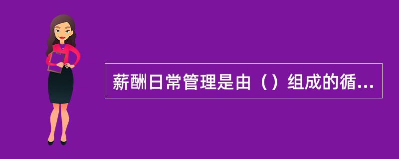 薪酬日常管理是由（）组成的循环，这个循环称之为薪酬成本管理循环。