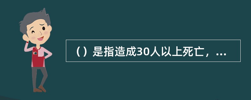 （）是指造成30人以上死亡，或者100人以上重伤（包括急性工业中毒）或者1亿元以上直接经济损失的事故。