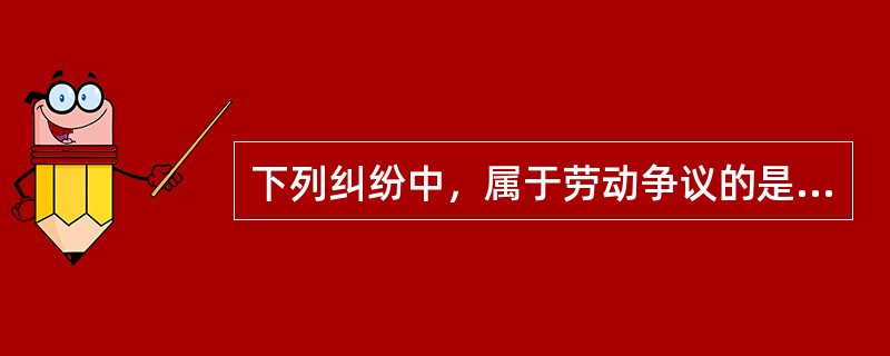 下列纠纷中，属于劳动争议的是（）。