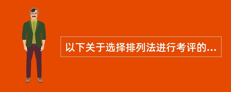 以下关于选择排列法进行考评的表述，不正确的是（）。[2016年5月三级真题]