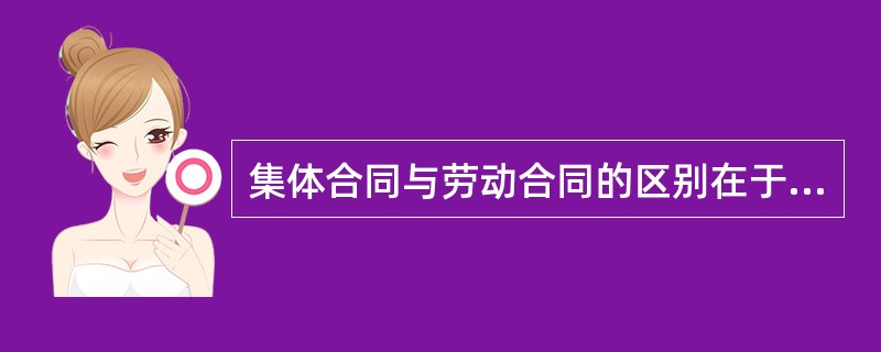 集体合同与劳动合同的区别在于（）。