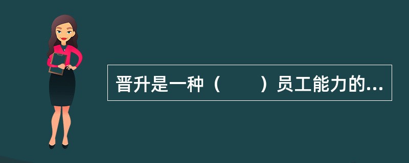 晋升是一种（　　）员工能力的重要方法。