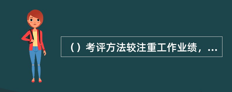 （）考评方法较注重工作业绩，特别是员工或团队的产出和贡献。