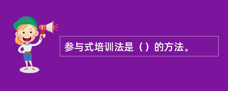 参与式培训法是（）的方法。