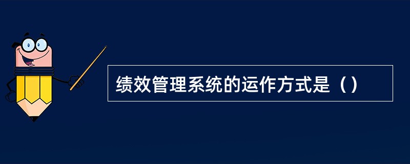 绩效管理系统的运作方式是（）