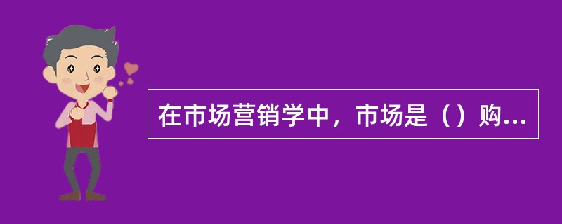 在市场营销学中，市场是（）购买者需求的总和。