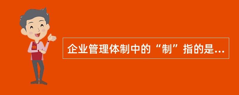企业管理体制中的“制”指的是（）。