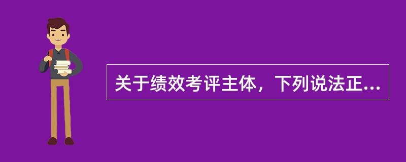 关于绩效考评主体，下列说法正确的有（）。