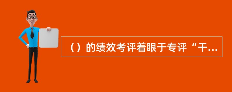 （）的绩效考评着眼于专评“干什么”“如何去干的”等内容。[2010年5月三级真题]