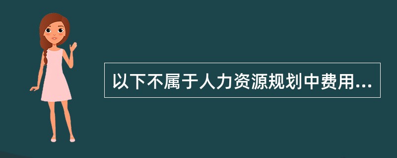 以下不属于人力资源规划中费用规划内容的是（）。[2012年5月三级真题]