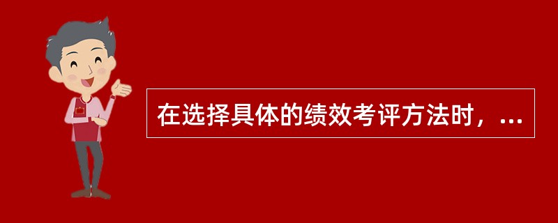 在选择具体的绩效考评方法时，应当考虑（）。[2012年5月三级真题]