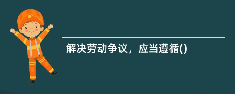 解决劳动争议，应当遵循()