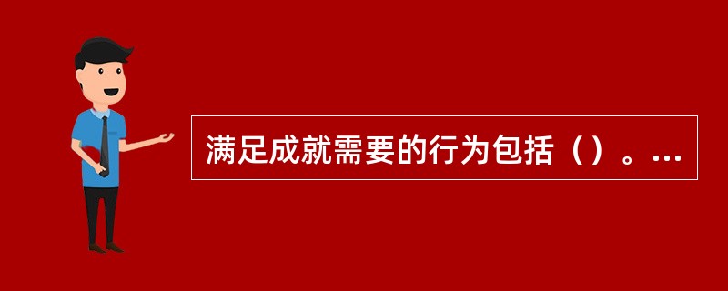 满足成就需要的行为包括（）。[2016年5月、2014年11月三级真题]