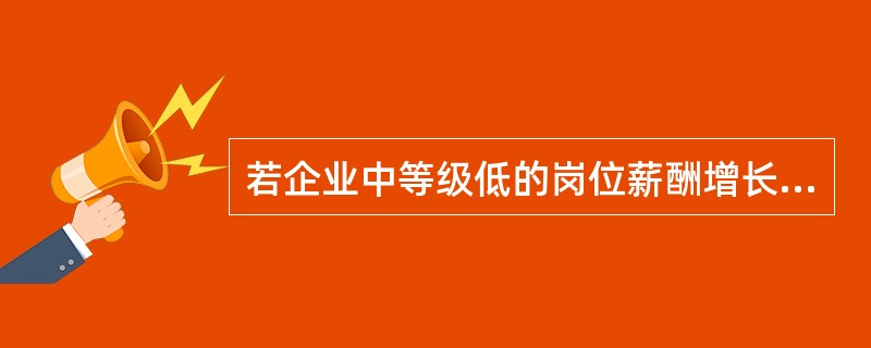 若企业中等级低的岗位薪酬增长的速度慢于岗位等级高的，则下列说法错误的是（）。