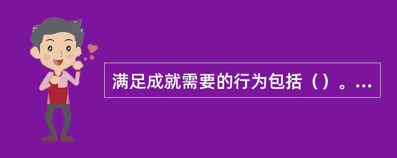 满足成就需要的行为包括（）。[2016年5月、2014年11月三级真题]